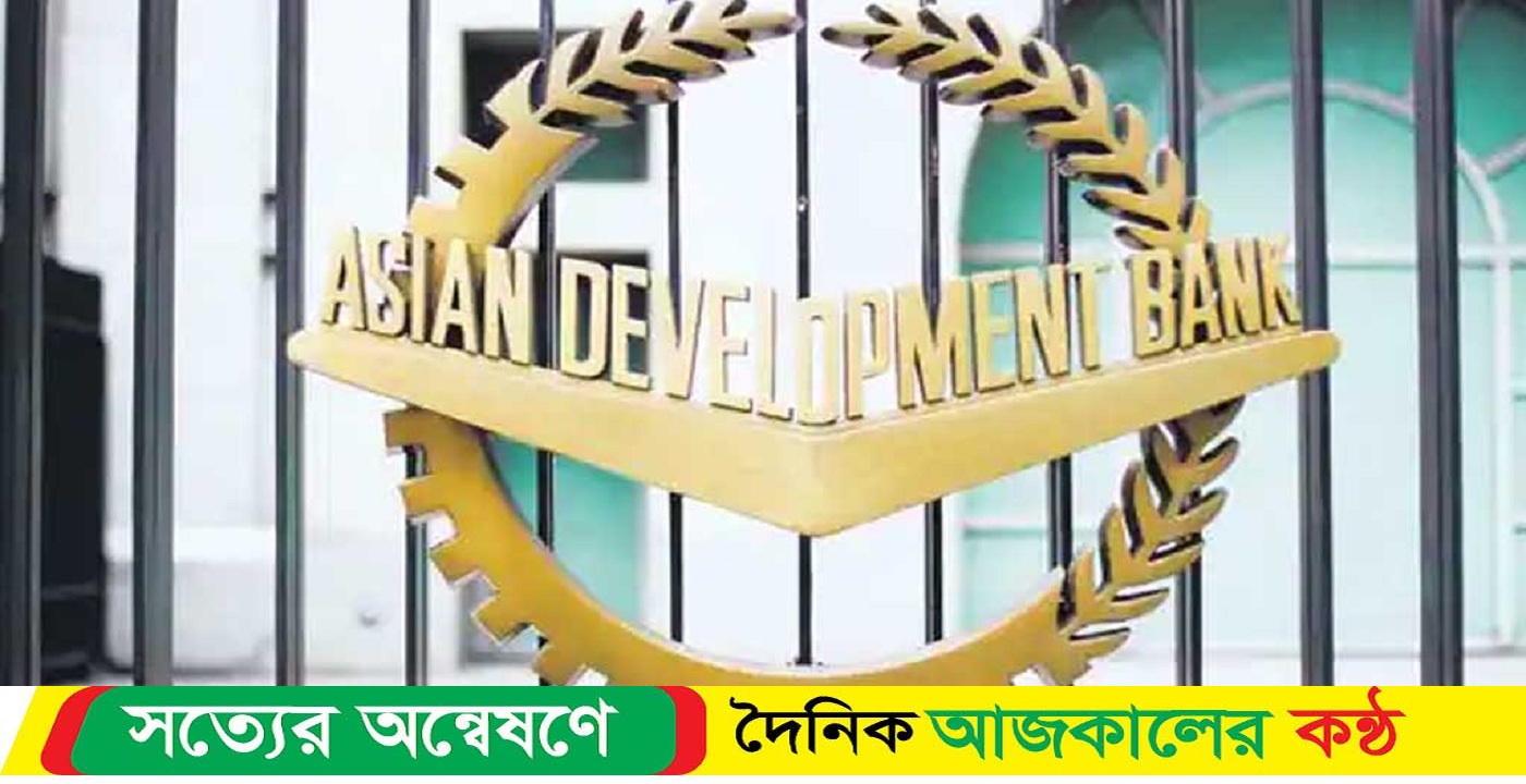 বাংলাদেশের প্রয়োজন বুঝতে পারছে এডিবি
